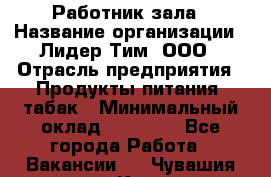 Работник зала › Название организации ­ Лидер Тим, ООО › Отрасль предприятия ­ Продукты питания, табак › Минимальный оклад ­ 21 600 - Все города Работа » Вакансии   . Чувашия респ.,Канаш г.